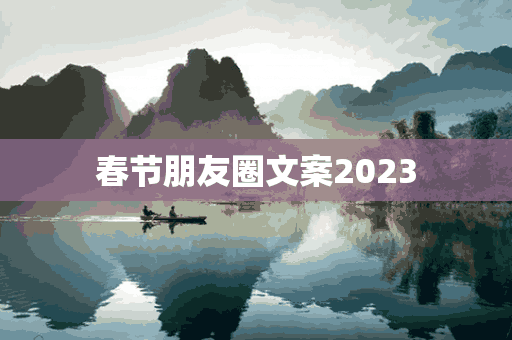 春节朋友圈文案2023(春节朋友圈文案2023年怎么写)